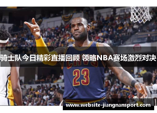 骑士队今日精彩直播回顾 领略NBA赛场激烈对决